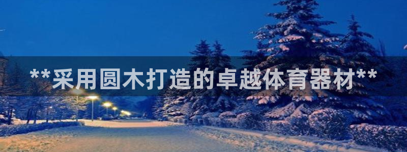 星欧娱乐平台怎么样啊知乎：**采用圆木打造的卓越体育