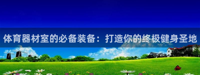 星欧娱乐平台测速线路设置：体育器材室的必备装备：打造