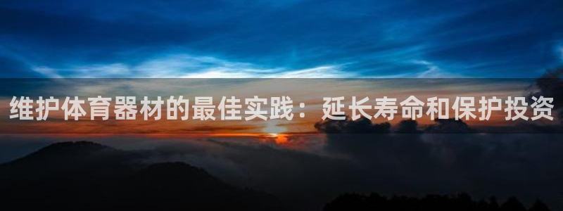 星奥娱乐微博：维护体育器材的最佳实践：延长寿命和保护