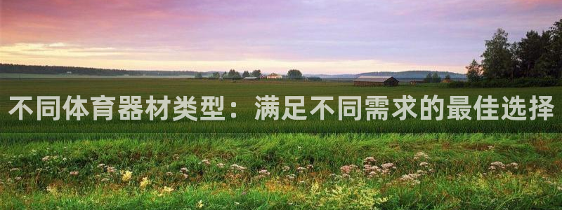 星欧娱乐官网下载安装：不同体育器材类型：满足不同需求的最佳选