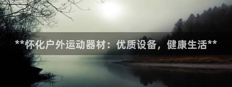 星奥娱乐怎么样知乎：**怀化户外运动器材：优质设备，健康生活