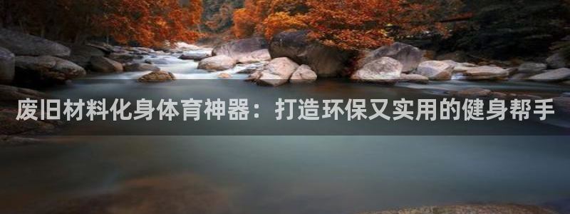 星欧娱乐银行卡怎么登录：废旧材料化身体育神器：打造环