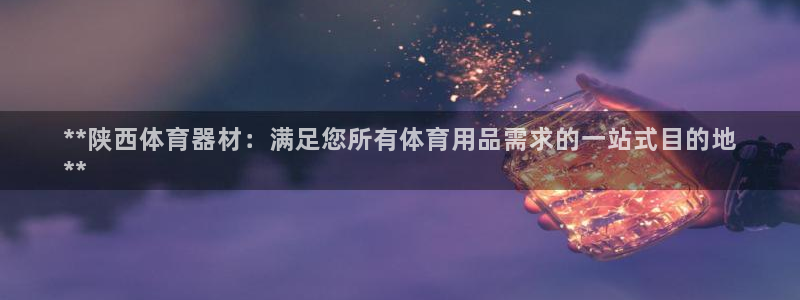 星乐娱乐：**陕西体育器材：满足您所有体育用品需求的一站式目