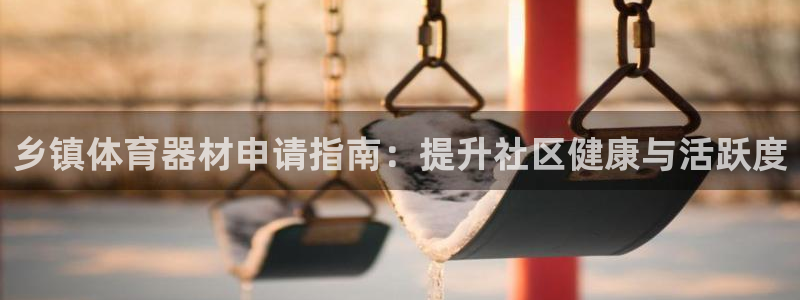 江苏星奥娱乐有限公司报名：乡镇体育器材申请指南：提升