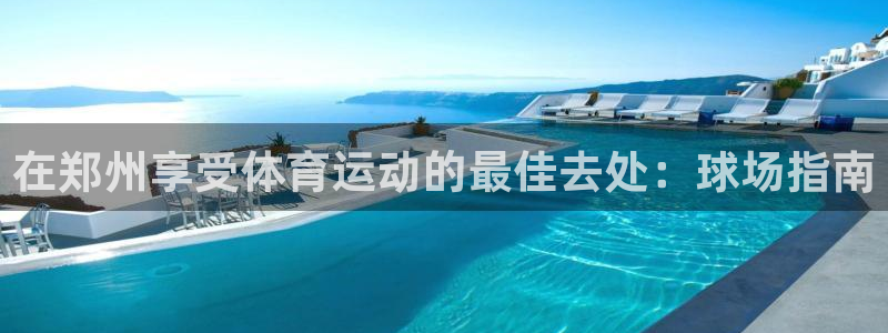 星欧娱乐官网下载：在郑州享受体育运动的最佳去处：球场