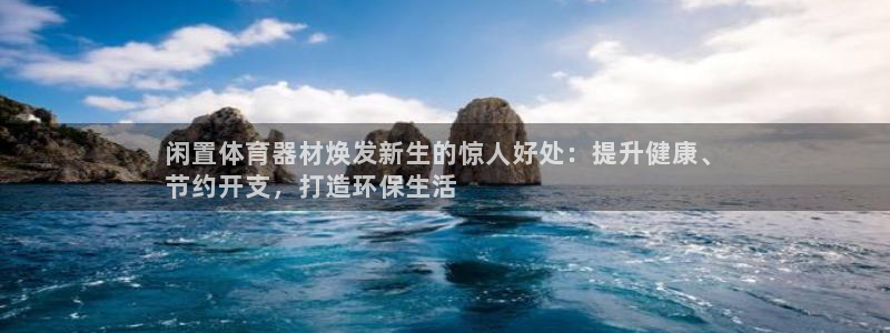 星欧娱乐扣钱步骤详解：闲置体育器材焕发新生的惊人好处：提升健 