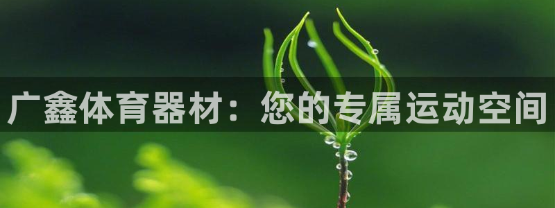 星游娱乐下载地址：广鑫体育器材：您的专属运动空间